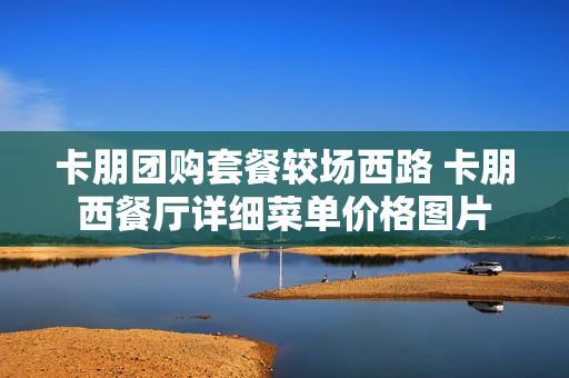 卡朋团购套餐较场西路 卡朋西餐厅详细菜单价格图片