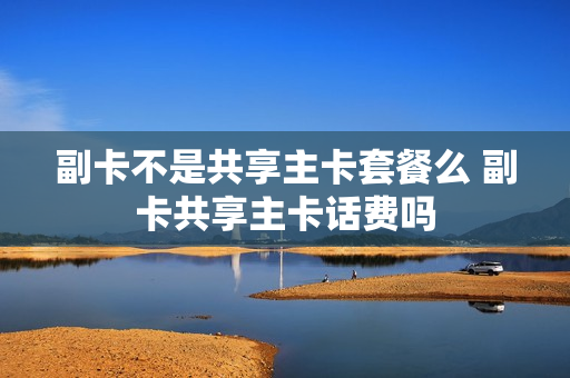 副卡不是共享主卡套餐么 副卡共享主卡话费吗