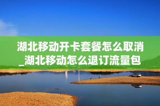 湖北移动开卡套餐怎么取消_湖北移动怎么退订流量包