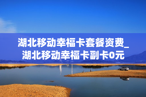 湖北移动幸福卡套餐资费_湖北移动幸福卡副卡0元