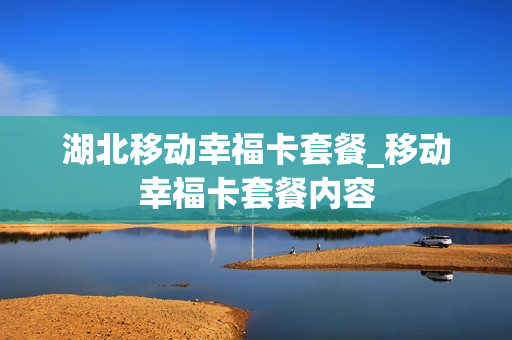 湖北移动幸福卡套餐_移动幸福卡套餐内容