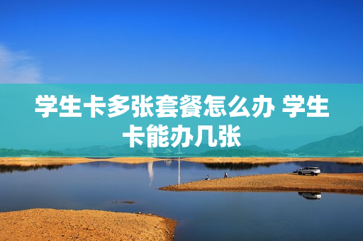 学生卡多张套餐怎么办 学生卡能办几张