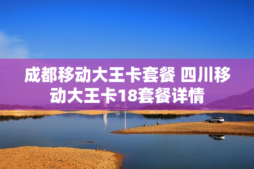 成都移动大王卡套餐 四川移动大王卡18套餐详情
