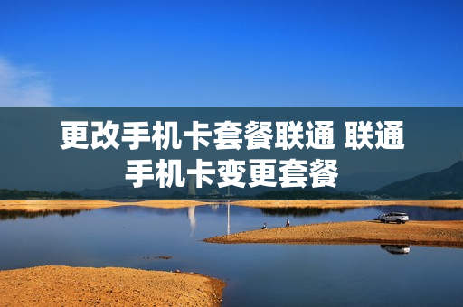 更改手机卡套餐联通 联通手机卡变更套餐
