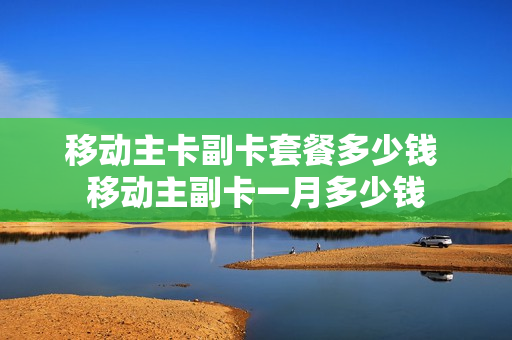 移动主卡副卡套餐多少钱 移动主副卡一月多少钱