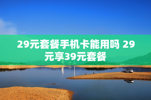 29元套餐手机卡能用吗 29元享39元套餐