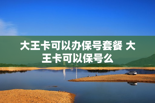 大王卡可以办保号套餐 大王卡可以保号么