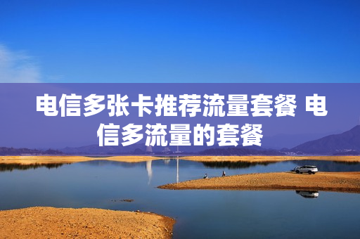 电信多张卡推荐流量套餐 电信多流量的套餐