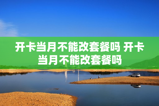 开卡当月不能改套餐吗 开卡当月不能改套餐吗