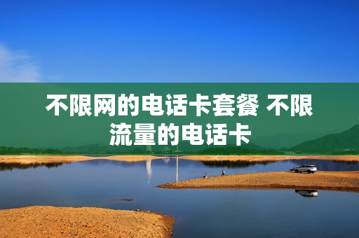 不限网的电话卡套餐 不限流量的电话卡