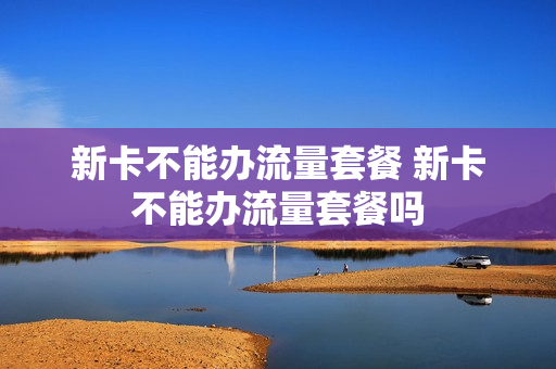 新卡不能办流量套餐 新卡不能办流量套餐吗