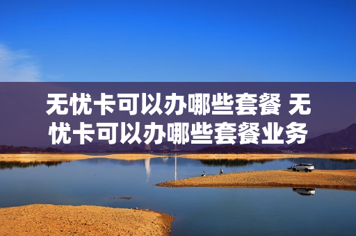 无忧卡可以办哪些套餐 无忧卡可以办哪些套餐业务