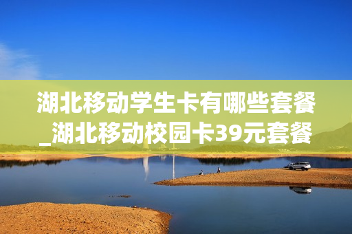 湖北移动学生卡有哪些套餐_湖北移动校园卡39元套餐介绍