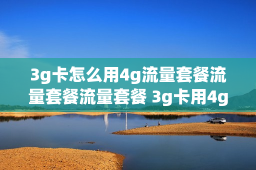 3g卡怎么用4g流量套餐流量套餐流量套餐 3g卡用4g流量怎么算