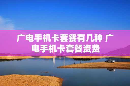 广电手机卡套餐有几种 广电手机卡套餐资费