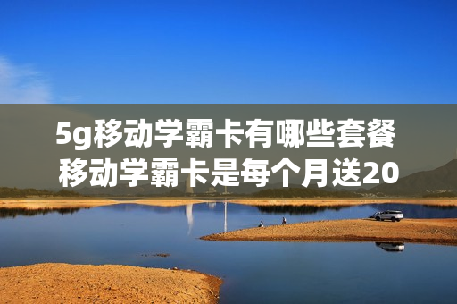 5g移动学霸卡有哪些套餐 移动学霸卡是每个月送20g吗