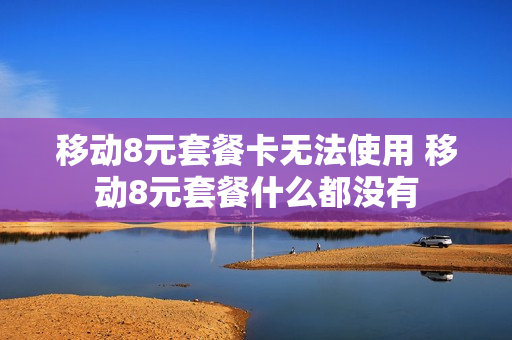 移动8元套餐卡无法使用 移动8元套餐什么都没有