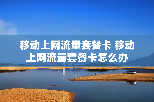 移动上网流量套餐卡 移动上网流量套餐卡怎么办
