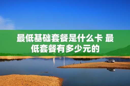 最低基础套餐是什么卡 最低套餐有多少元的