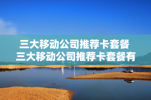 三大移动公司推荐卡套餐 三大移动公司推荐卡套餐有哪些