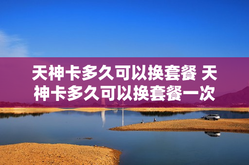 天神卡多久可以换套餐 天神卡多久可以换套餐一次