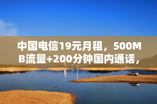 中国电信19元月租，500MB流量+200分钟国内通话，移动你有吗？