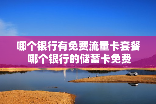 哪个银行有免费流量卡套餐 哪个银行的储蓄卡免费