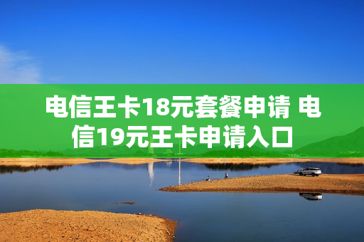 电信王卡18元套餐申请 电信19元王卡申请入口