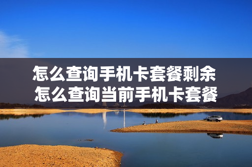 怎么查询手机卡套餐剩余 怎么查询当前手机卡套餐