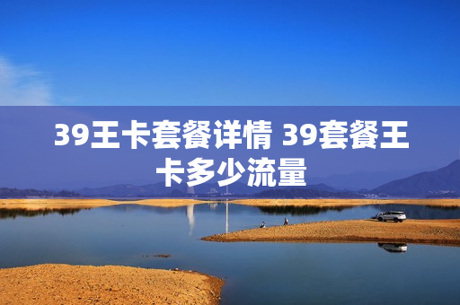39王卡套餐详情 39套餐王卡多少流量