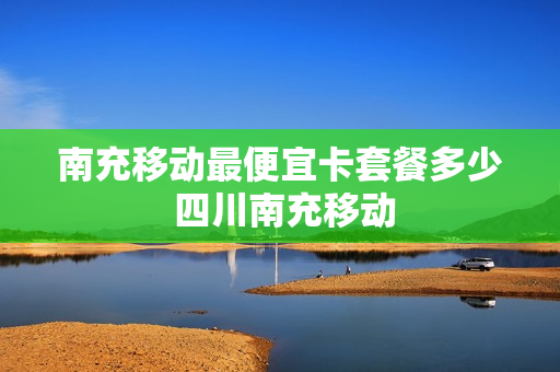 南充移动最便宜卡套餐多少 四川南充移动