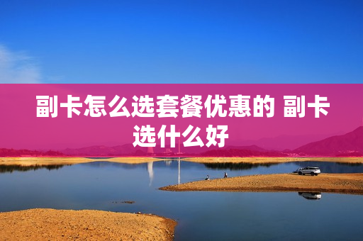 副卡怎么选套餐优惠的 副卡选什么好