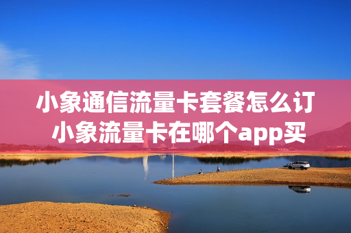 小象通信流量卡套餐怎么订 小象流量卡在哪个app买