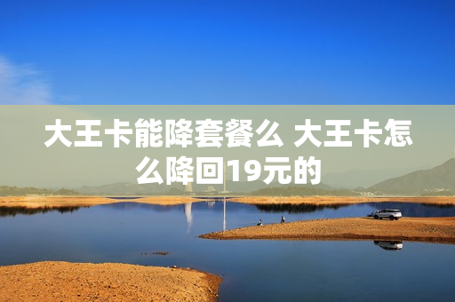大王卡能降套餐么 大王卡怎么降回19元的