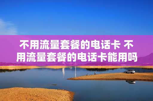 不用流量套餐的电话卡 不用流量套餐的电话卡能用吗