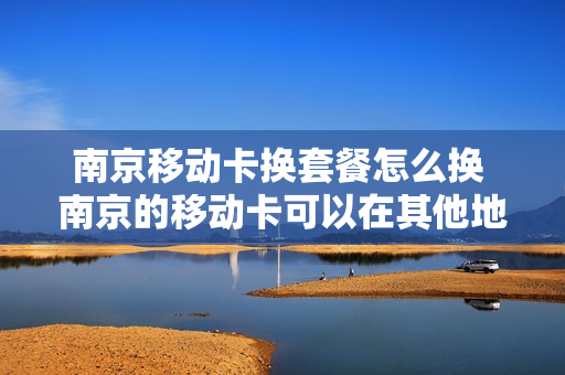 南京移动卡换套餐怎么换 南京的移动卡可以在其他地方换卡吗