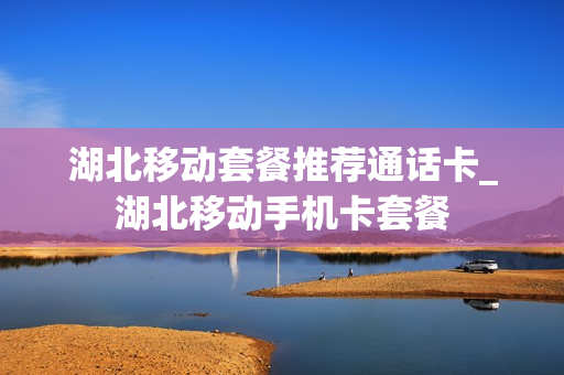 湖北移动套餐推荐通话卡_湖北移动手机卡套餐