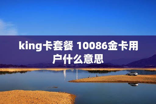 king卡套餐 10086金卡用户什么意思