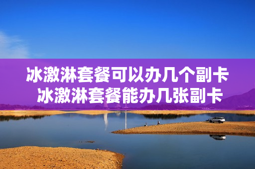 冰激淋套餐可以办几个副卡 冰激淋套餐能办几张副卡