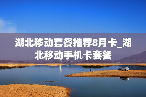 湖北移动套餐推荐8月卡_湖北移动手机卡套餐