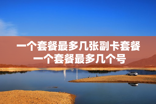 一个套餐最多几张副卡套餐 一个套餐最多几个号
