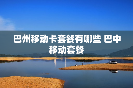 巴州移动卡套餐有哪些 巴中移动套餐