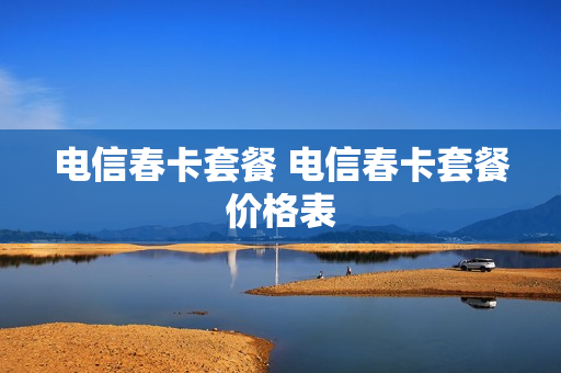 电信春卡套餐 电信春卡套餐价格表