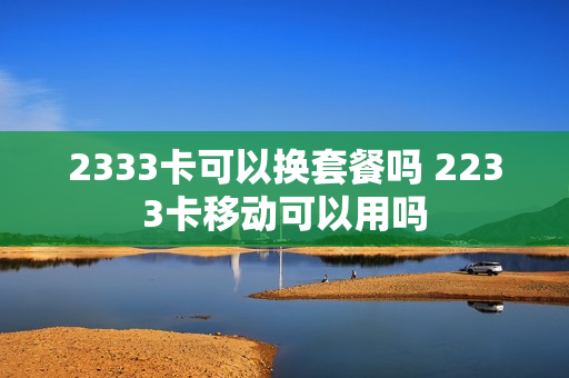 2333卡可以换套餐吗 2233卡移动可以用吗