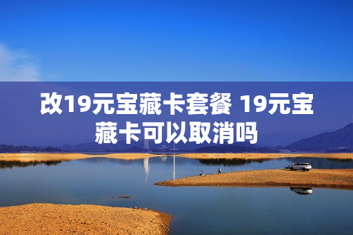 改19元宝藏卡套餐 19元宝藏卡可以取消吗