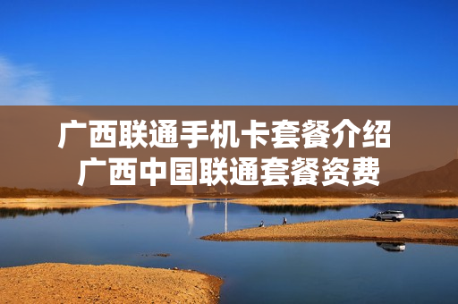 广西联通手机卡套餐介绍 广西中国联通套餐资费
