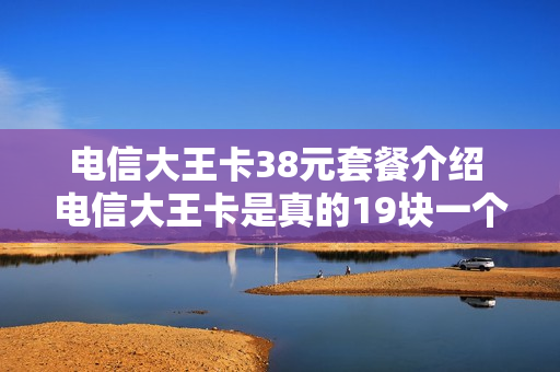 电信大王卡38元套餐介绍 电信大王卡是真的19块一个月吗?
