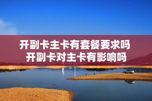 开副卡主卡有套餐要求吗 开副卡对主卡有影响吗