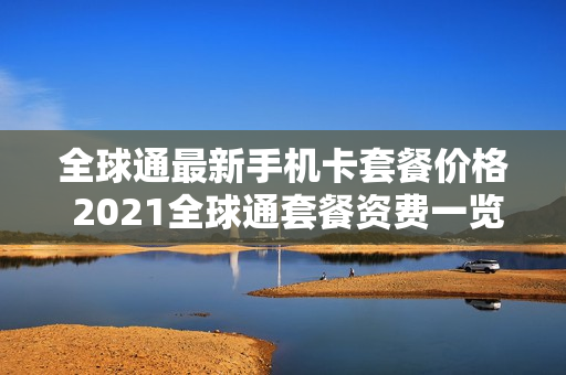 全球通最新手机卡套餐价格 2021全球通套餐资费一览表