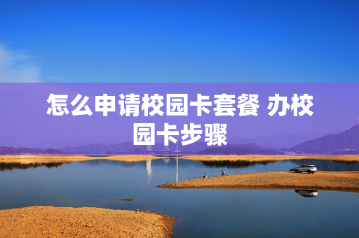 怎么申请校园卡套餐 办校园卡步骤